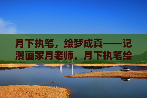月下执笔,绘梦成真——记漫画家月老师,月下执笔绘梦——漫画家月老师 月下执笔,绘梦成真——记漫画家月老师,月下执笔绘梦——漫画家月老师