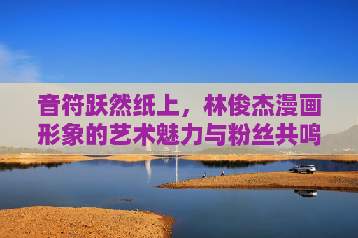 音符跃然纸上,林俊杰漫画形象的艺术魅力与粉丝共鸣,音符跃然纸上,林俊杰漫画形象的艺术魅力与粉丝共鸣 音符跃然纸上,林俊杰漫画形象的艺术魅力与粉丝共鸣,音符跃然纸上,林俊杰漫画形象的艺术魅力与粉丝共鸣