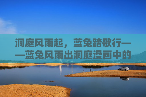 洞庭风雨起,蓝兔踏歌行——蓝兔风雨出洞庭漫画中的侠义与坚守,洞庭风雨踏歌行,蓝兔侠义永坚守 洞庭风雨起,蓝兔踏歌行——蓝兔风雨出洞庭漫画中的侠义与坚守,洞庭风雨踏歌行,蓝兔侠义永坚守