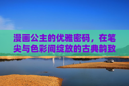 漫画公主的优雅密码,在笔尖与色彩间绽放的古典韵致,漫画公主的优雅密码,笔尖色彩的古典绽放 漫画公主的优雅密码,在笔尖与色彩间绽放的古典韵致,漫画公主的优雅密码,笔尖色彩的古典绽放