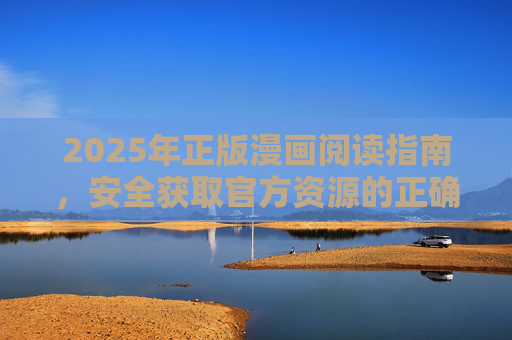 2025年正版漫画阅读指南,安全获取官方资源的正确方式,2025年正版漫画官方资源安全获取指南 2025年正版漫画阅读指南,安全获取官方资源的正确方式,2025年正版漫画官方资源安全获取指南