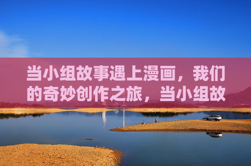 当小组故事遇上漫画,我们的奇妙创作之旅,当小组故事遇上漫画,奇妙创作之旅 当小组故事遇上漫画,我们的奇妙创作之旅,当小组故事遇上漫画,奇妙创作之旅