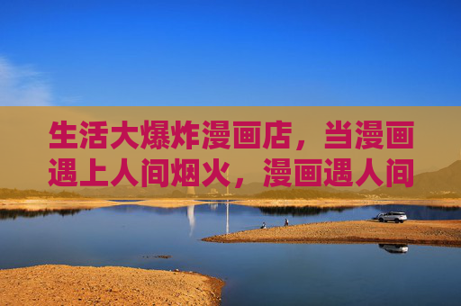 生活大爆炸漫画店,当漫画遇上人间烟火,漫画遇人间烟火 生活大爆炸漫画店,当漫画遇上人间烟火,漫画遇人间烟火