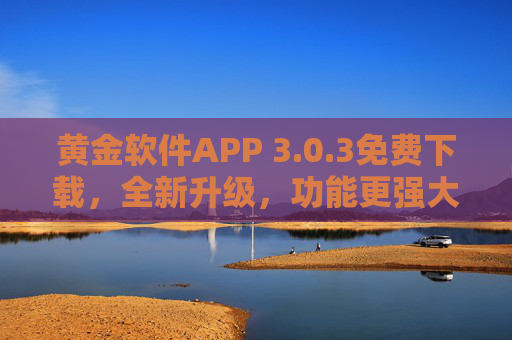 黄金软件APP 3.0.3免费下载,全新升级,功能更强大,安全无忧!黄金软件APP 3.0.3免费下载 全新升级 功能强大 安全无忧 黄金软件APP 3.0.3免费下载,全新升级,功能更强大,安全无忧!黄金软件APP 3.0.3免费下载 全新升级 功能强大 安全无忧