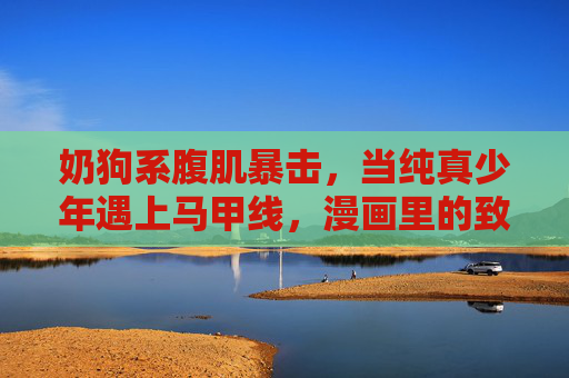 奶狗系腹肌暴击,当纯真少年遇上马甲线,漫画里的致命心动,奶狗系纯真少年遇上腹肌暴击,漫画致命心动 奶狗系腹肌暴击,当纯真少年遇上马甲线,漫画里的致命心动,奶狗系纯真少年遇上腹肌暴击,漫画致命心动