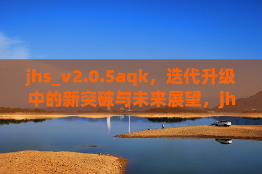 jhs_v2.0.5aqk,迭代升级中的新突破与未来展望,jhs_v2.0.5aqk,迭代升级的新突破与未来展望 jhs_v2.0.5aqk,迭代升级中的新突破与未来展望,jhs_v2.0.5aqk,迭代升级的新突破与未来展望