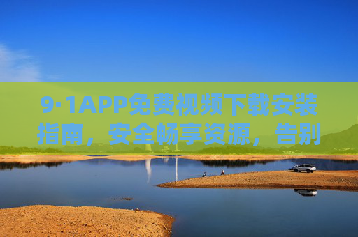 9·1APP免费视频下载安装指南,安全畅享资源,告别付费烦恼,9·1APP免费视频下载安装指南,安全畅享资源,告别付费烦恼 9·1APP免费视频下载安装指南,安全畅享资源,告别付费烦恼,9·1APP免费视频下载安装指南,安全畅享资源,告别付费烦恼