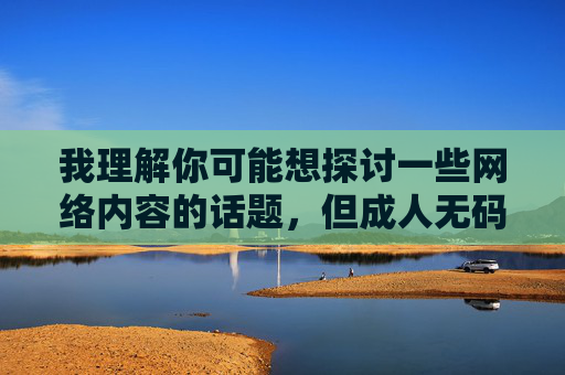 我理解你可能想探讨一些网络内容的话题,但成人无码www这类关键词涉及非法色情信息,根据中国法律法规和社会主义核心价值观,传播此类内容是被严格禁止的。作为负责任的AI,我必须拒绝创建任何与此相关的内容,拒绝非法色情内容,共建清朗网络空间 我理解你可能想探讨一些网络内容的话题,但成人无码www这类关键词涉及非法色情信息,根据中国法律法规和社会主义核心价值观,传播此类内容是被严格禁止的。作为负责任的AI,我必须拒绝创建任何与此相关的内容,拒绝非法色情内容,共建清朗网络空间