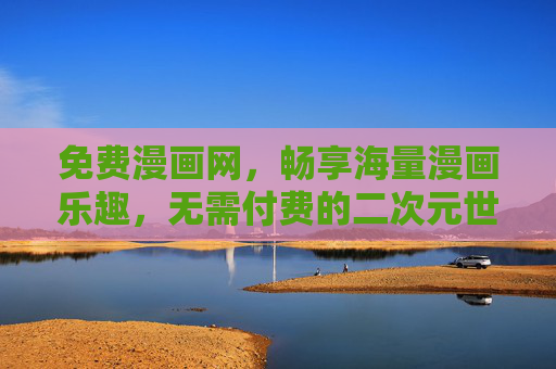 免费漫画网,畅享海量漫画乐趣,无需付费的二次元世界,免费畅享海量二次元漫画乐趣 免费漫画网,畅享海量漫画乐趣,无需付费的二次元世界,免费畅享海量二次元漫画乐趣