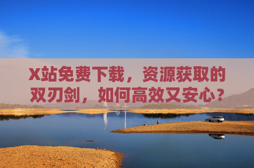 X站免费下载,资源获取的双刃剑,如何高效又安心? X站免费下载,资源获取的双刃剑,如何高效又安心?