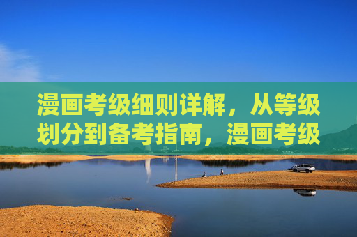 漫画考级细则详解,从等级划分到备考指南,漫画考级全攻略,从等级划分到备考 漫画考级细则详解,从等级划分到备考指南,漫画考级全攻略,从等级划分到备考