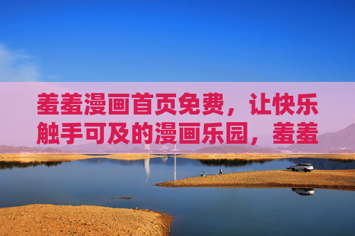 羞羞漫画首页免费,让快乐触手可及的漫画乐园,羞羞漫画首页免费,快乐触手可及的漫画乐园 羞羞漫画首页免费,让快乐触手可及的漫画乐园,羞羞漫画首页免费,快乐触手可及的漫画乐园