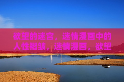 欲望的迷宫,迷情漫画中的人性褶皱,迷情漫画,欲望迷宫中的人性褶皱 欲望的迷宫,迷情漫画中的人性褶皱,迷情漫画,欲望迷宫中的人性褶皱