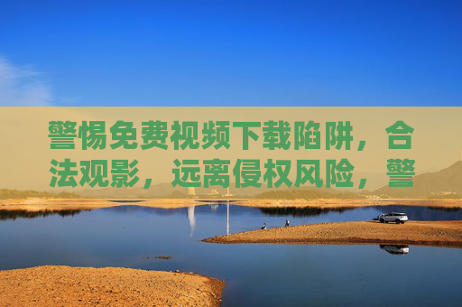 警惕免费视频下载陷阱,合法观影,远离侵权风险,警惕免费视频下载陷阱,合法观影远离侵权风险 警惕免费视频下载陷阱,合法观影,远离侵权风险,警惕免费视频下载陷阱,合法观影远离侵权风险