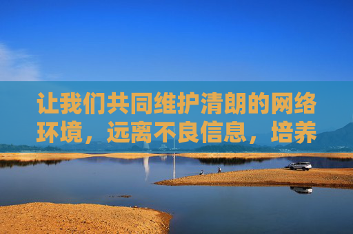 让我们共同维护清朗的网络环境,远离不良信息,培养积极健康的生活情趣。如果你有其他关于合法娱乐、文化学习等方面的问题,我很乐意为你提供帮助,共建清朗网络,培育健康生活情趣 让我们共同维护清朗的网络环境,远离不良信息,培养积极健康的生活情趣。如果你有其他关于合法娱乐、文化学习等方面的问题,我很乐意为你提供帮助,共建清朗网络,培育健康生活情趣