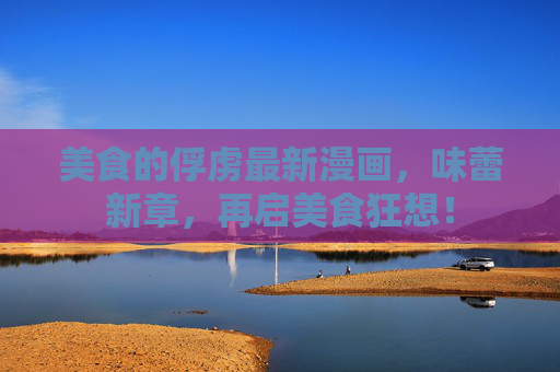 美食的俘虏最新漫画，味蕾新章，再启美食狂想！