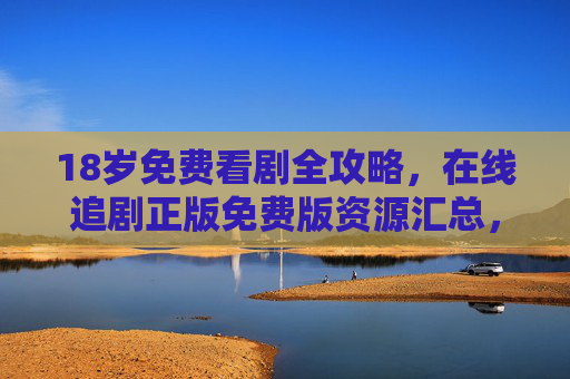 18岁免费看剧全攻略，在线追剧正版免费版资源汇总，青春不剧限！18岁免费看剧全攻略，正版在线追剧资源汇总，青春不剧限！