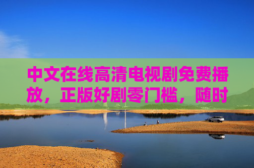 中文在线高清电视剧免费播放，正版好剧零门槛，随时随地追剧无忧，正版高清剧免费在线，随时随地追剧无忧
