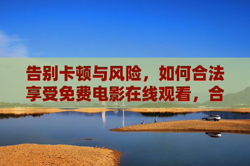 告别卡顿与风险，如何合法享受免费电影在线观看，合法免费观影，告别卡顿与风险
