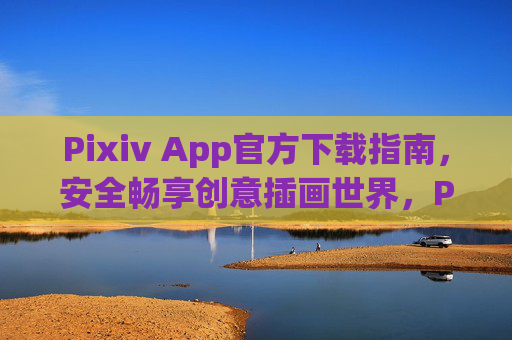 Pixiv App官方下载指南，安全畅享创意插画世界，Pixiv App官方下载指南，安全畅享创意插画世界