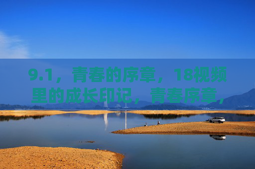 9.1，青春的序章，18视频里的成长印记，青春序章，18视频里的成长印记
