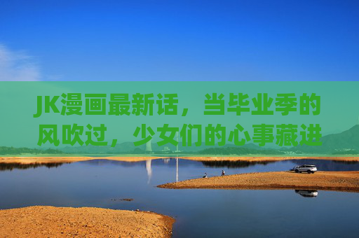 JK漫画最新话，当毕业季的风吹过，少女们的心事藏进了樱花里