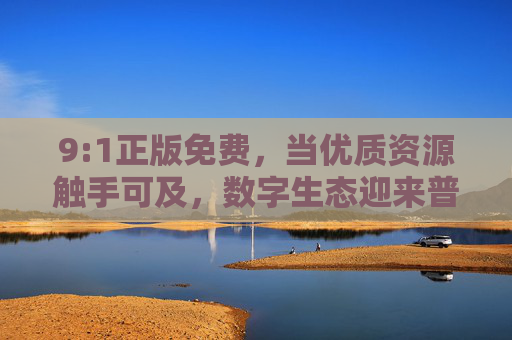 9:1正版免费，当优质资源触手可及，数字生态迎来普惠新章，9:1正版免费开启数字普惠新生态