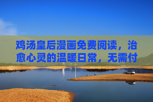 鸡汤皇后漫画免费阅读，治愈心灵的温暖日常，无需付费也能拥抱温柔