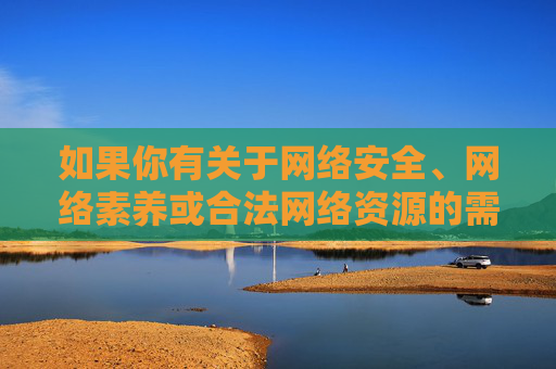 如果你有关于网络安全、网络素养或合法网络资源的需求，我很乐意提供帮助和建议。让我们携手共建文明、安全、有序的网络家园，共建文明安全有序的网络家园