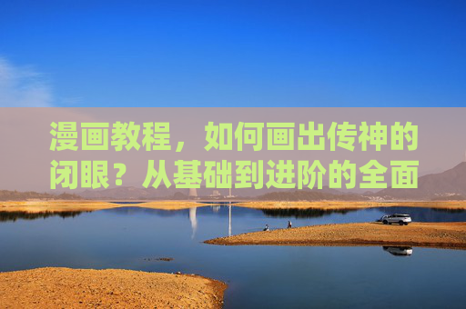 漫画教程，如何画出传神的闭眼？从基础到进阶的全面解析，传神漫画闭眼教程，从基础到进阶全面解析