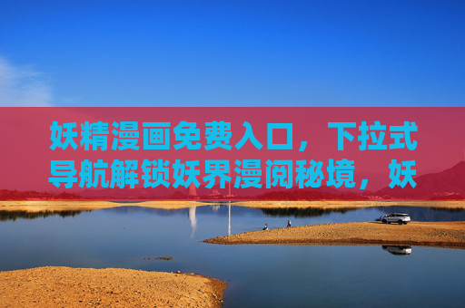 妖精漫画免费入口，下拉式导航解锁妖界漫阅秘境，妖精漫画免费入口，下拉式导航解锁妖界漫阅秘境