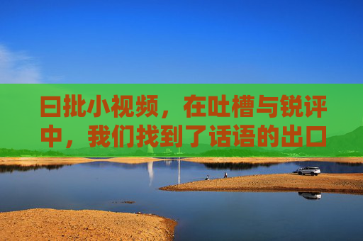 曰批小视频，在吐槽与锐评中，我们找到了话语的出口