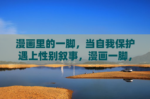 漫画里的一脚，当自我保护遇上性别叙事，漫画一脚，自我保护与性别叙事的相遇