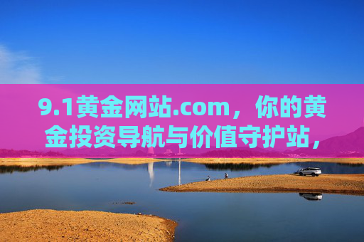 9.1黄金网站.com，你的黄金投资导航与价值守护站，1黄金网站.com，黄金投资导航与价值守护站