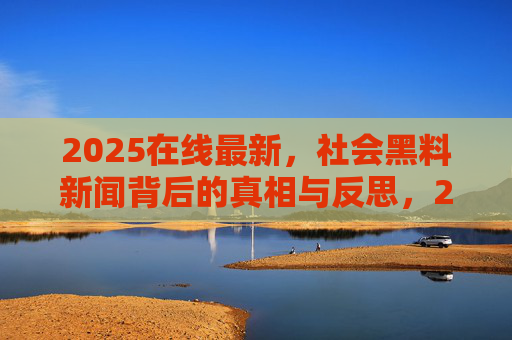 2025在线最新，社会黑料新闻背后的真相与反思，2025在线最新，社会黑料新闻背后的真相与反思