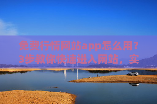 免费行情网站app怎么用？3步教你快速进入网站，实时掌握市场动态，3步教你用免费行情网站app，快速进入，实时掌握市场动态