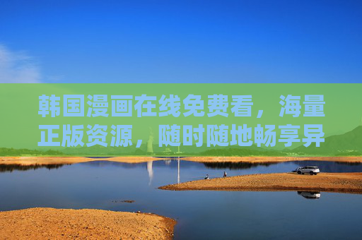 韩国漫画在线免费看，海量正版资源，随时随地畅享异次元热血与浪漫，韩国漫画免费看，海量正版，随时随地畅享异次元热血浪漫