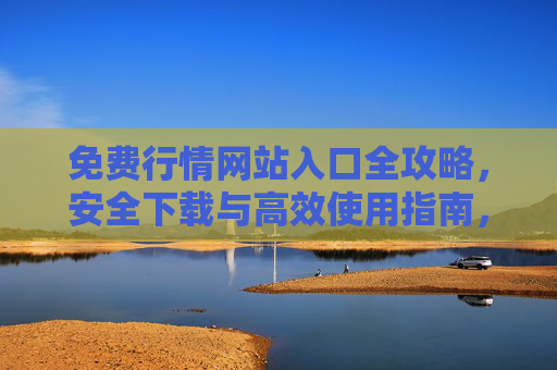 免费行情网站入口全攻略，安全下载与高效使用指南，免费行情网站入口全攻略，安全下载与高效使用指南