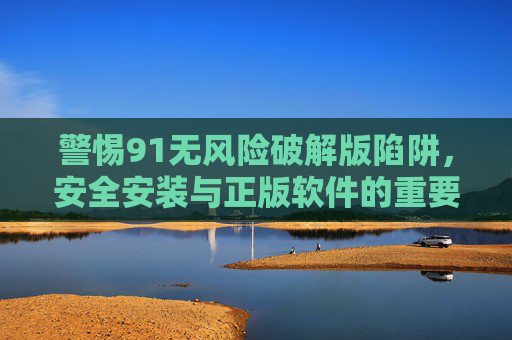警惕91无风险破解版陷阱，安全安装与正版软件的重要性，警惕91无风险破解版陷阱，安全安装与正版软件的重要性