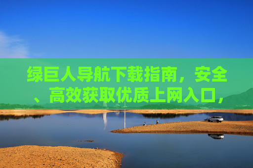绿巨人导航下载指南，安全、高效获取优质上网入口，绿巨人导航下载指南，安全高效获取优质上网入口
