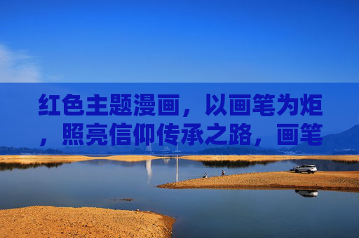 红色主题漫画，以画笔为炬，照亮信仰传承之路，画笔为炬，红色漫画照亮信仰传承