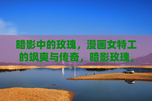 暗影中的玫瑰，漫画女特工的飒爽与传奇，暗影玫瑰，漫画女特工的飒爽传奇