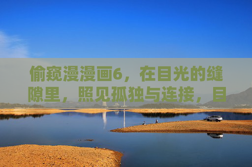 偷窥漫漫画6，在目光的缝隙里，照见孤独与连接，目光缝隙，偷窥漫画的孤独与连接