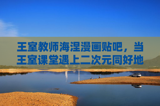 王室教师海涅漫画贴吧，当王室课堂遇上二次元同好地，王室教师海涅漫画贴吧，王室课堂遇上二次元同好地