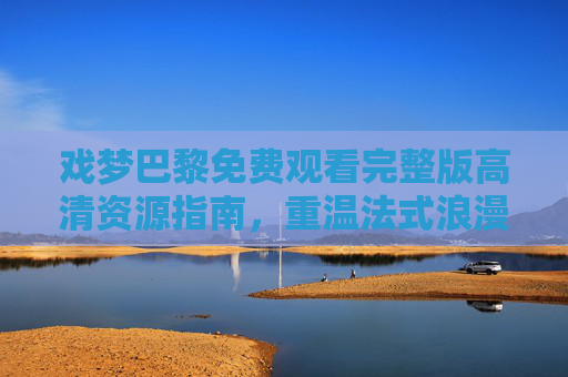 戏梦巴黎免费观看完整版高清资源指南，重温法式浪漫与青春迷惘，戏梦巴黎免费观看高清完整版资源指南，重温法式浪漫与青春迷惘