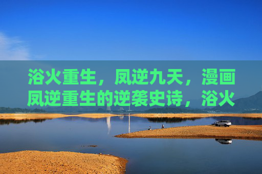 浴火重生，凤逆九天，漫画凤逆重生的逆袭史诗，浴火重生，凤逆九天逆袭史诗