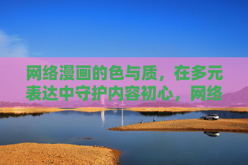 网络漫画的色与质，在多元表达中守护内容初心，网络漫画，多元色质守初心