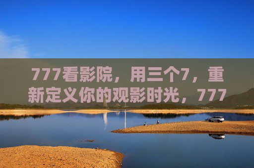 777看影院，用三个7，重新定义你的观影时光，777看影院，三7重塑观影时光