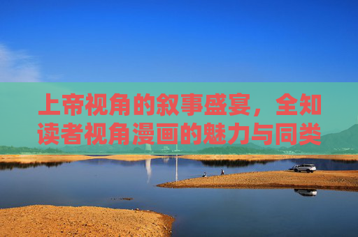 上帝视角的叙事盛宴，全知读者视角漫画的魅力与同类佳作赏析