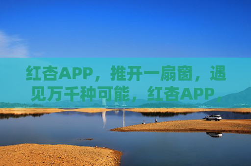红杏APP，推开一扇窗，遇见万千种可能，红杏APP，推开一扇窗，遇见万千种可能